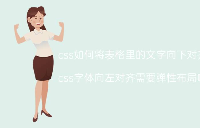 css如何将表格里的文字向下对齐 css字体向左对齐需要弹性布局嘛？